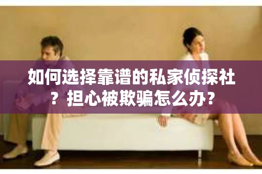 如何选择靠谱的私家侦探社？担心被欺骗怎么办？