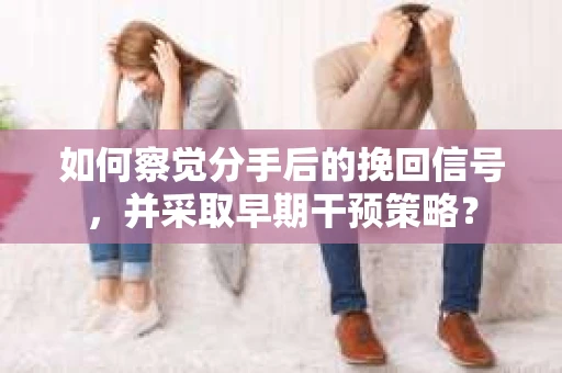 如何察觉分手后的挽回信号，并采取早期干预策略？