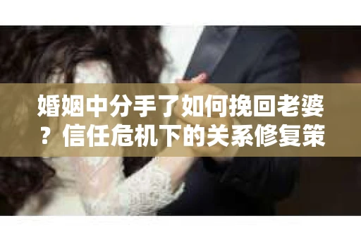 婚姻中分手了如何挽回老婆？信任危机下的关系修复策略