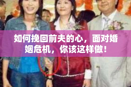 如何挽回前夫的心，面对婚姻危机，你该这样做！