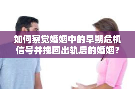 如何察觉婚姻中的早期危机信号并挽回出轨后的婚姻? 如何察觉婚姻中的早期危机信号并挽回出轨后的婚姻?