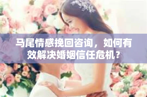 马尾情感挽回咨询，如何有效解决婚姻信任危机？