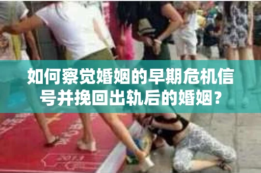 如何察觉婚姻的早期危机信号并挽回出轨后的婚姻？