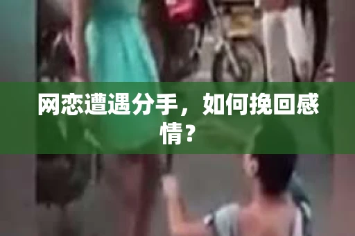 网恋遭遇分手，如何挽回感情？