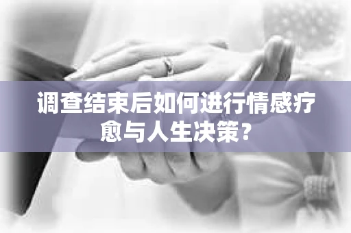 调查结束后如何进行情感疗愈与人生决策？