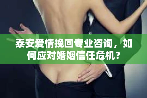 泰安爱情挽回专业咨询，如何应对婚姻信任危机？