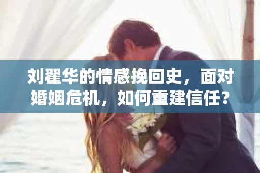 刘翟华的情感挽回史，面对婚姻危机，如何重建信任？