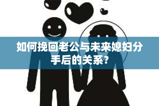 如何挽回老公与未来媳妇分手后的关系？