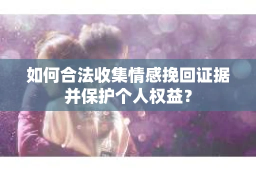 如何合法收集情感挽回证据并保护个人权益？