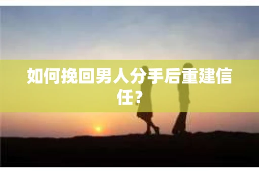 如何挽回男人分手后重建信任? 如何挽回男人分手后重建信任?