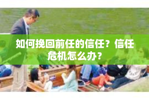 如何挽回前任的信任？信任危机怎么办？