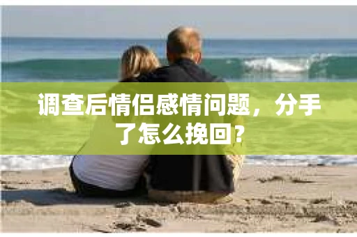 调查后情侣感情问题，分手了怎么挽回？