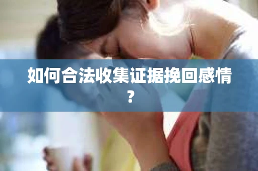 如何合法收集证据挽回感情？