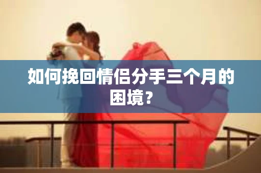 如何挽回情侣分手三个月的困境？