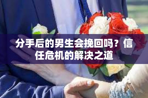 分手后的男生会挽回吗？信任危机的解决之道