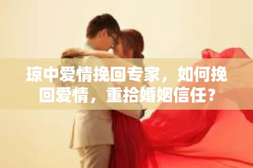 琼中爱情挽回专家，如何挽回爱情，重拾婚姻信任？