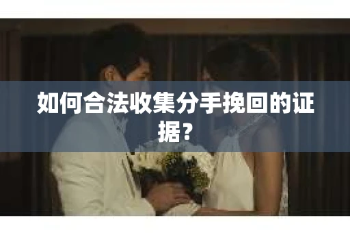 如何合法收集分手挽回的证据？