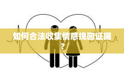 如何合法收集情感挽回证据？
