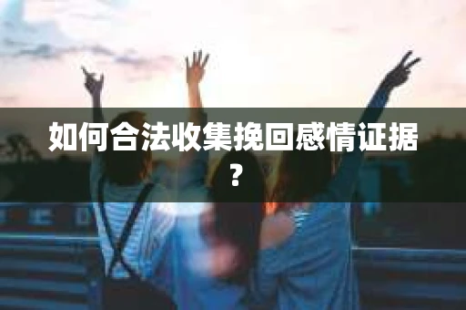 如何合法收集挽回感情证据？