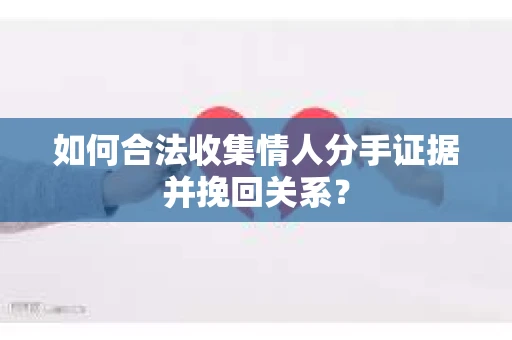 如何合法收集情人分手证据并挽回关系？