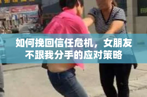 如何挽回信任危机，女朋友不跟我分手的应对策略