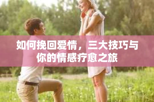 如何挽回爱情,三大技巧与你的情感疗愈之旅 如何挽回爱情,三大技巧与你的情感疗愈之旅