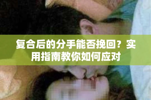 复合后的分手能否挽回？实用指南教你如何应对