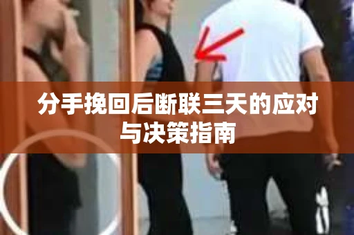 分手挽回后断联三天的应对与决策指南 分手挽回后断联三天的应对与决策指南