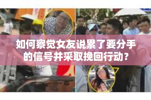 如何察觉女友说累了要分手的信号并采取挽回行动？