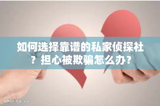 如何选择靠谱的私家侦探社？担心被欺骗怎么办？