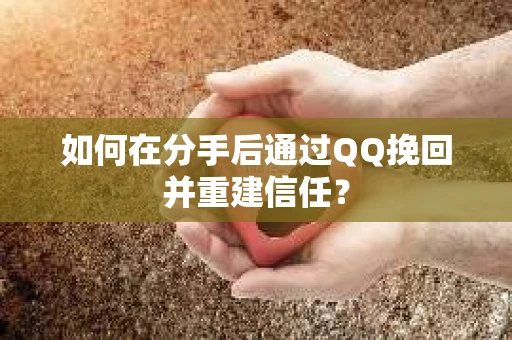 如何在分手后通过QQ挽回并重建信任? 如何在分手后通过QQ挽回并重建信任?
